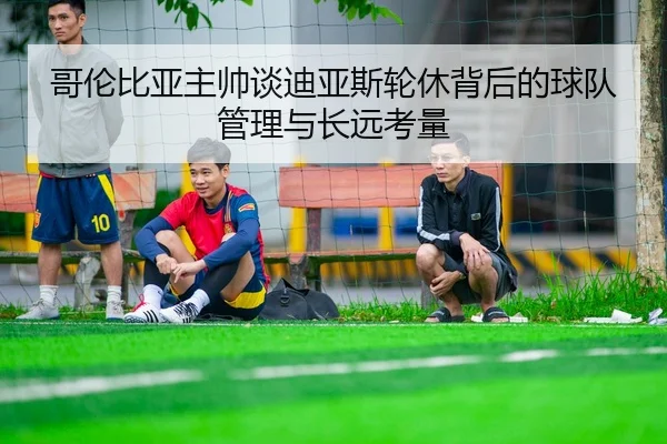 哥伦比亚主帅谈迪亚斯轮休背后的球队管理与长远考量